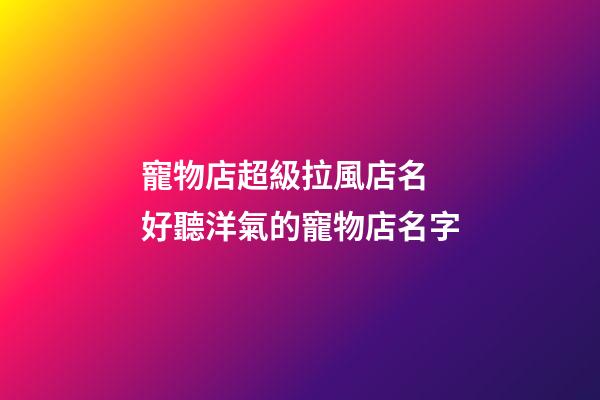 寵物店超級拉風店名 好聽洋氣的寵物店名字